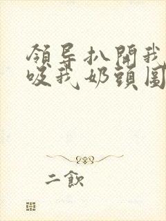 领导扒开我奶罩吸我奶头图片