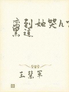 脔到她哭h宫交黑道