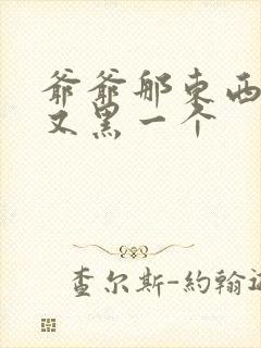 爷爷那东西又大又黑一个