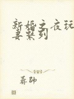 新婚之夜玩弄人妻系列