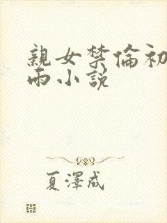 亲女禁伦初尝云雨小说