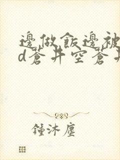 边做饭边被躁bd苍井空苍井空