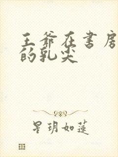 王爷在书房含她的乳尖