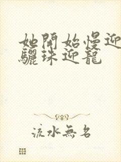 她开始慢迎迎合骊珠迎龙