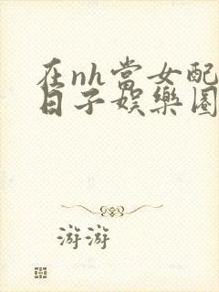 在nh当女配的日子娱乐圈