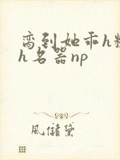 脔到她乖h粗话h名器np