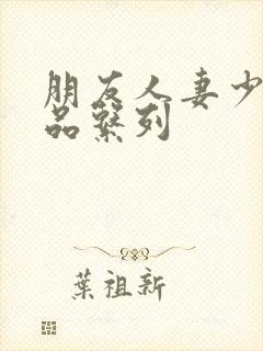 朋友人妻少妇精品系列