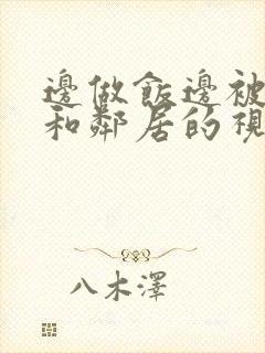 边做饭边被躁我和邻居的视频