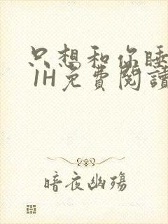 只想和你睡1V 1H免费阅读