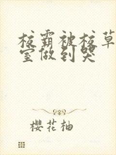 校霸被校草在教室做到哭