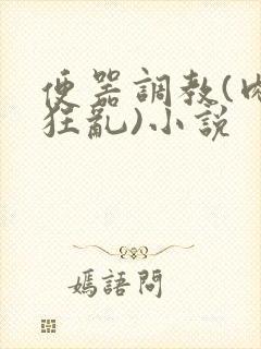 便器调教(肉体狂乱)小说