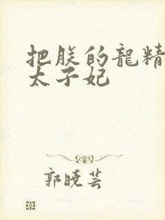 把朕的龙精含h太子妃