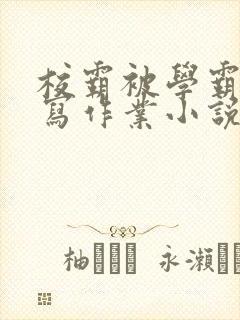 校霸被学霸压着写作业小说