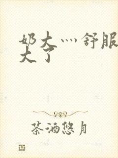 奶大灬舒服灬太大了