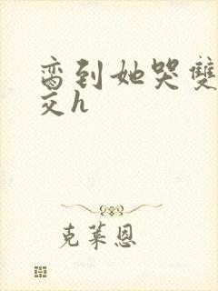 脔到她哭双根宫交h