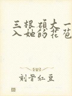 三根硕大一起挤入她的花苞演员表