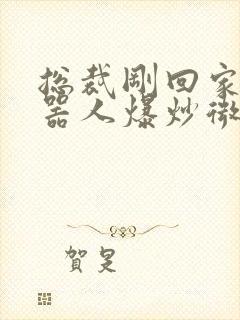 总裁刚回家被机器人爆炒微博