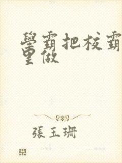 学霸把校霸往死里做