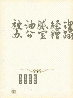 被油腻经理抱进办公室糟蹋h