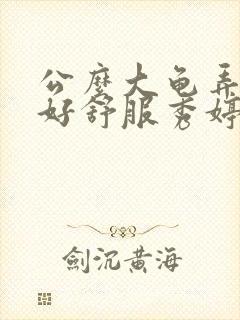 公么大龟弄得我好舒服秀婷