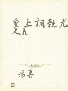 皇上调教尤物美人h