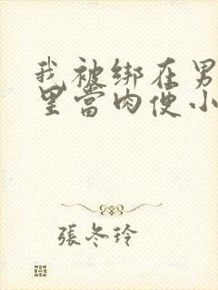 我被绑在男公厕里当肉便小说