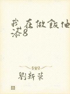 我在做饭他在下添8