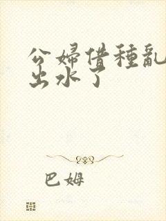 公妇借种乱h日出水了