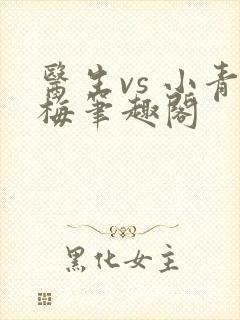 医生vs 小青梅笔趣阁