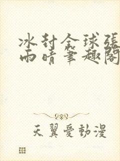 冰封全球张奕方雨晴笔趣阁