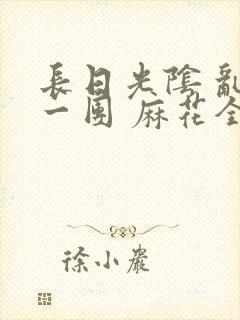 长日光阴 乱作一团 麻花全文无删减