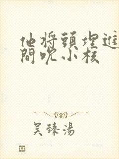 他将头埋进双腿间吮小核