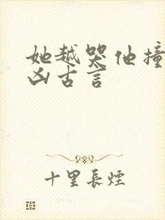 她越哭他撞得越凶古言