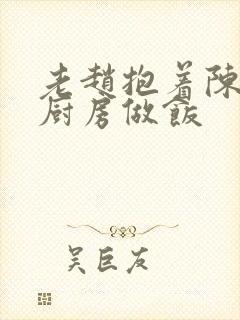 老赵抱着陈婷在厨房做饭