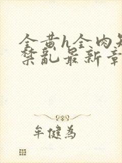 全黄h全肉短篇禁乱最新章节