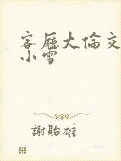 客厅大伦交侩h小雪