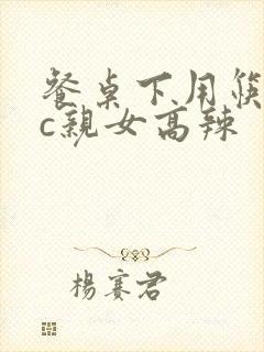 餐桌下用筷子狂c亲女高辣