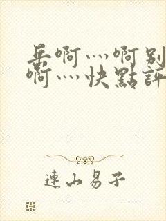 岳啊灬啊别停灬啊灬快点评价