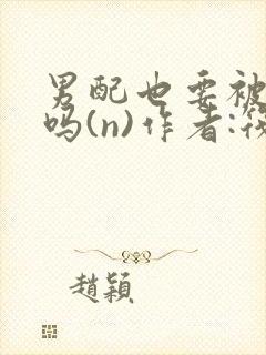 男配也要被爆炒吗(n)作者:筏喻