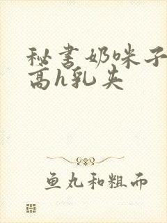 秘书奶咪子真大高h乳夹