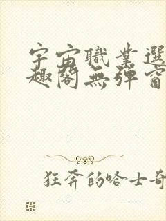 宇宙职业选手笔趣阁无弹窗无删减