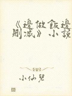 《边做饭边躁无删减》小说