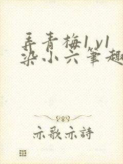 弄青梅1 v1染小六笔趣阁