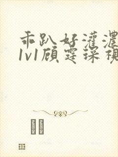 乖趴好灌浓精h1v1顾霆琛视频