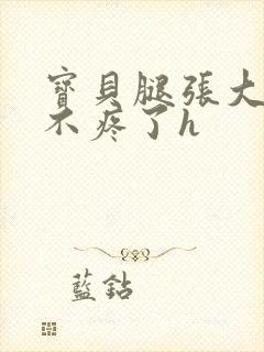 宝贝腿张大点就不疼了h