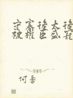 守寡后太后娘娘被权臣盛宠了免费