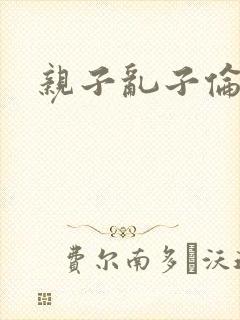 亲子乱子伦系列