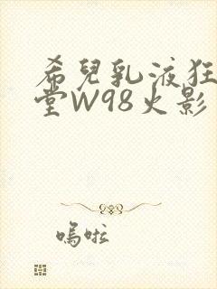 希儿乳液狂飙天堂W98火影