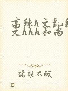 高辣h文乱乳h文hhh和尚