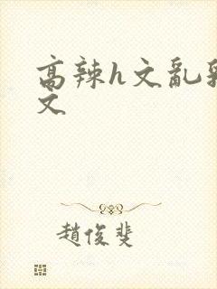 高辣h文乱乳h文